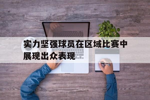 九州娱乐-实力坚强球员在区域比赛中展现出众表现什么