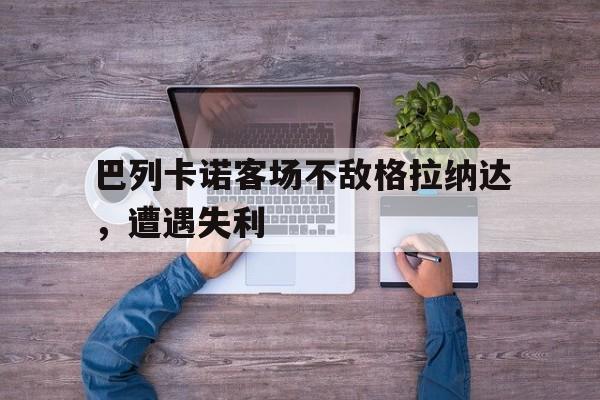 巴列卡诺客场不敌格拉纳达,遭遇失利的简单介绍 巴列卡诺客场不敌格拉纳达,遭遇失利的简单介绍