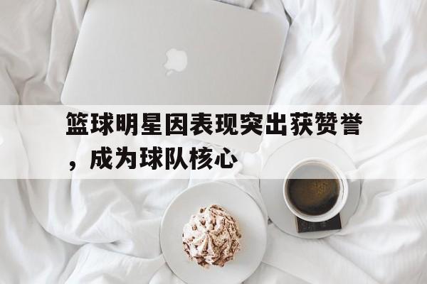 包含篮球明星因表现突出获赞誉,成为球队核心的词条 包含篮球明星因表现突出获赞誉,成为球队核心的词条