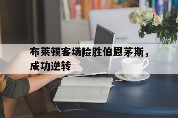 九州娱乐-关于布莱顿客场险胜伯恩茅斯，成功逆转的信息