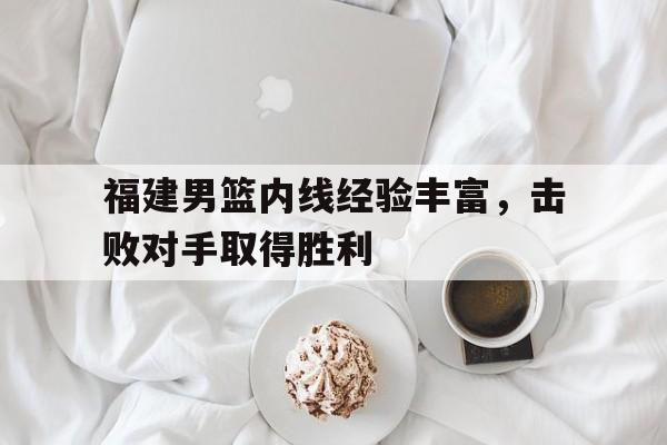 九州娱乐-包含福建男篮内线经验丰富，击败对手取得胜利的词条