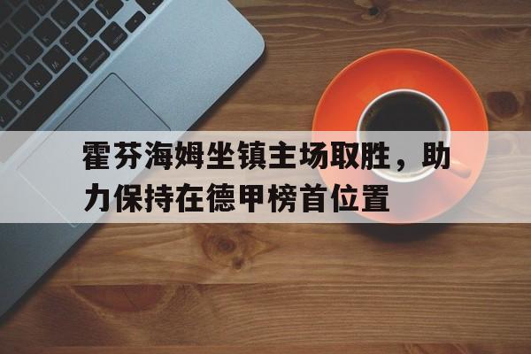 霍芬海姆坐镇主场取胜，助力保持在德甲榜首位置的简单介绍